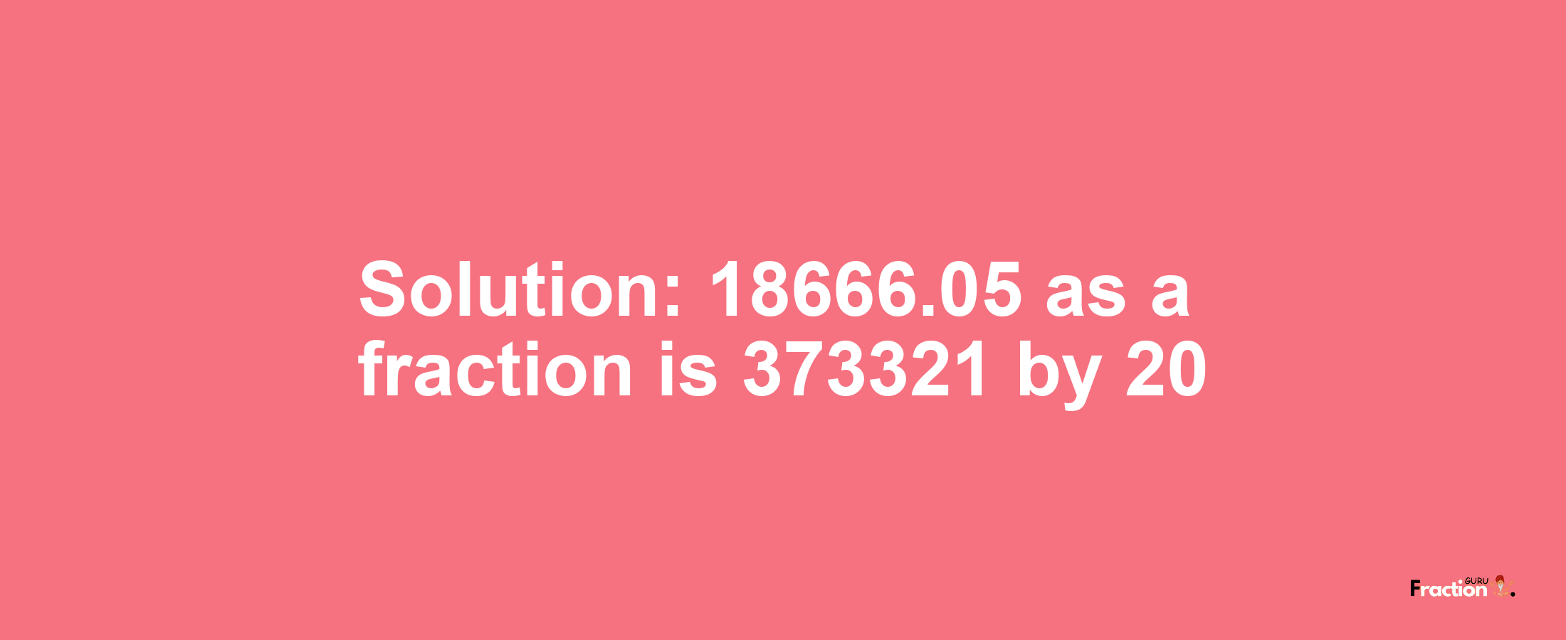 Solution:18666.05 as a fraction is 373321/20